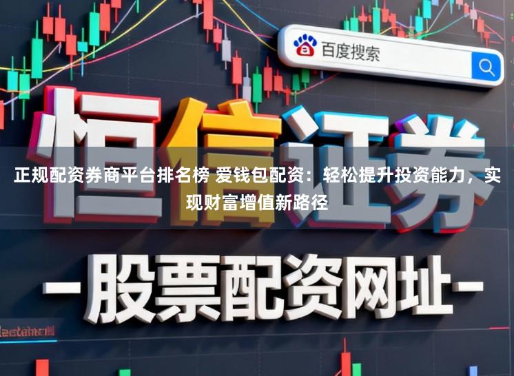 正规配资券商平台排名榜 爱钱包配资：轻松提升投资能力，实现财富增值新路径