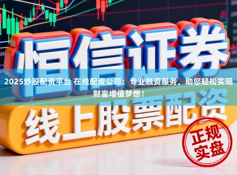 2025炒股配资平台 在线配资公司：专业融资服务，助您轻松实现财富增值梦想！