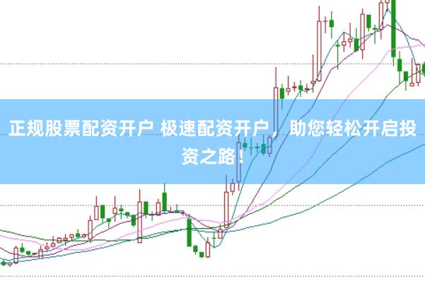 正规股票配资开户 极速配资开户，助您轻松开启投资之路！