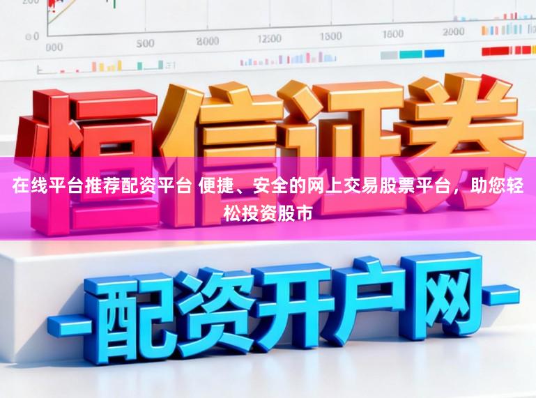 在线平台推荐配资平台 便捷、安全的网上交易股票平台，助您轻松投资股市