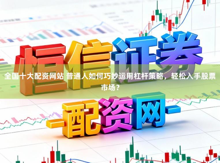 全国十大配资网站 普通人如何巧妙运用杠杆策略，轻松入手股票市场？