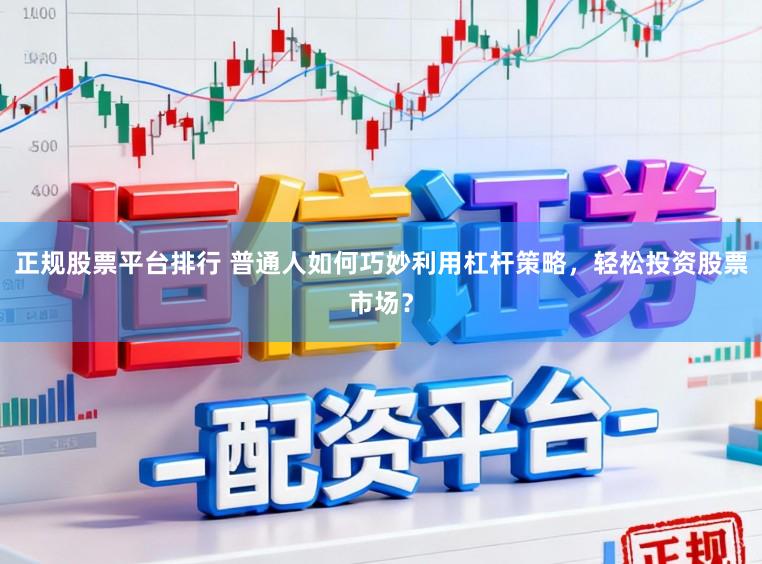 正规股票平台排行 普通人如何巧妙利用杠杆策略，轻松投资股票市场？