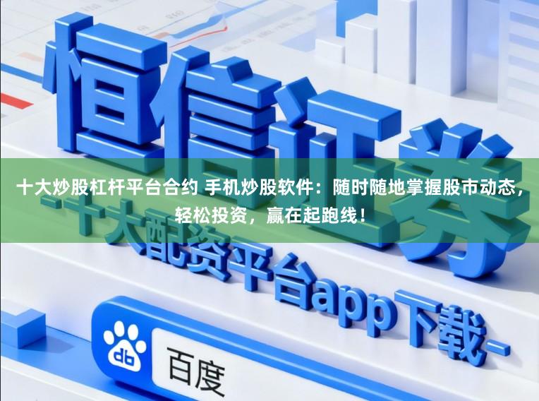 十大炒股杠杆平台合约 手机炒股软件：随时随地掌握股市动态，轻松投资，赢在起跑线！