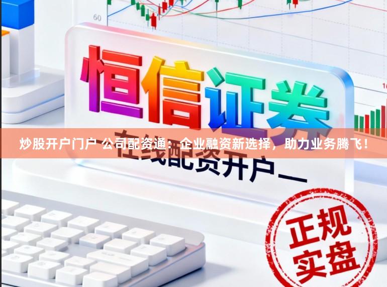 炒股开户门户 公司配资通：企业融资新选择，助力业务腾飞！