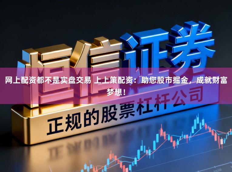 网上配资都不是实盘交易 上上策配资：助您股市掘金，成就财富梦想！