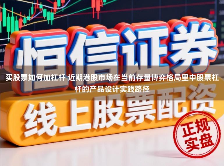 买股票如何加杠杆 近期港股市场在当前存量博弈格局里中股票杠杆的产品设计实践路径