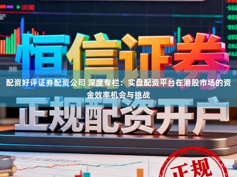 配资好评证券配资公司 深度专栏：实盘配资平台在港股市场的资金效率机会与挑战