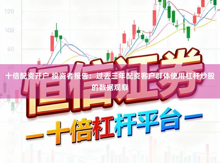 十倍配资开户 投资者报告：过去三年配资客户群体使用杠杆炒股的数据观察