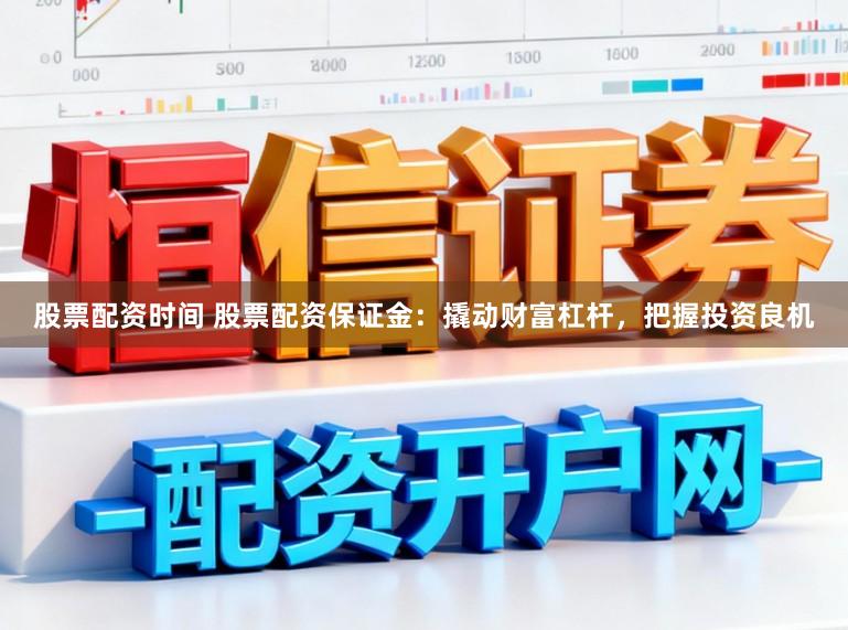 股票配资时间 股票配资保证金：撬动财富杠杆，把握投资良机