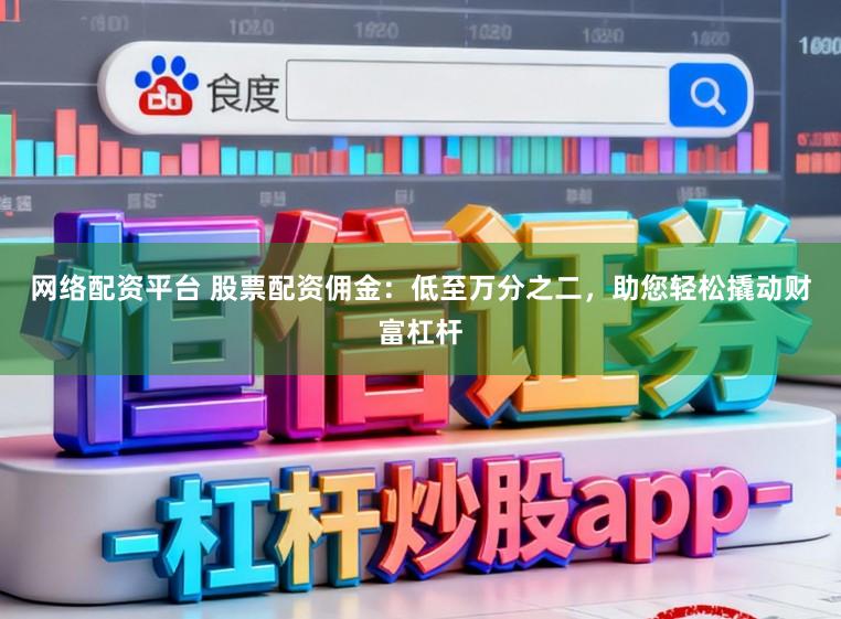 网络配资平台 股票配资佣金：低至万分之二，助您轻松撬动财富杠杆
