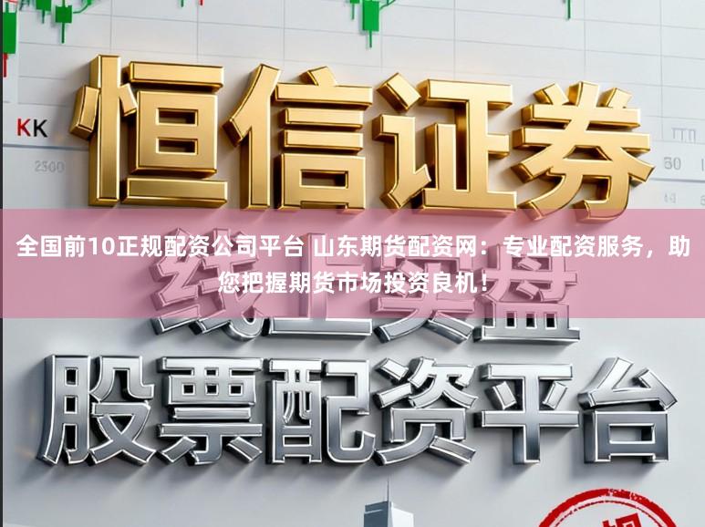 全国前10正规配资公司平台 山东期货配资网：专业配资服务，助您把握期货市场投资良机！