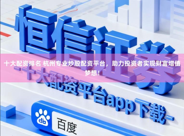 十大配资排名 杭州专业炒股配资平台，助力投资者实现财富增值梦想！