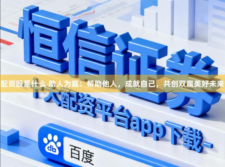 配资股是什么 助人为赢：帮助他人，成就自己，共创双赢美好未来
