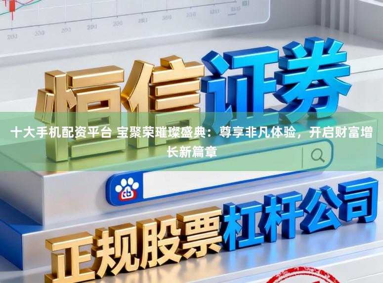 十大手机配资平台 宝聚荣璀璨盛典：尊享非凡体验，开启财富增长新篇章