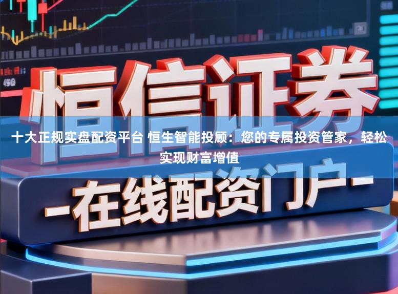 十大正规实盘配资平台 恒生智能投顾：您的专属投资管家，轻松实现财富增值