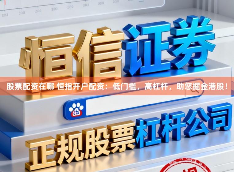 股票配资在哪 恒指开户配资：低门槛，高杠杆，助您掘金港股！