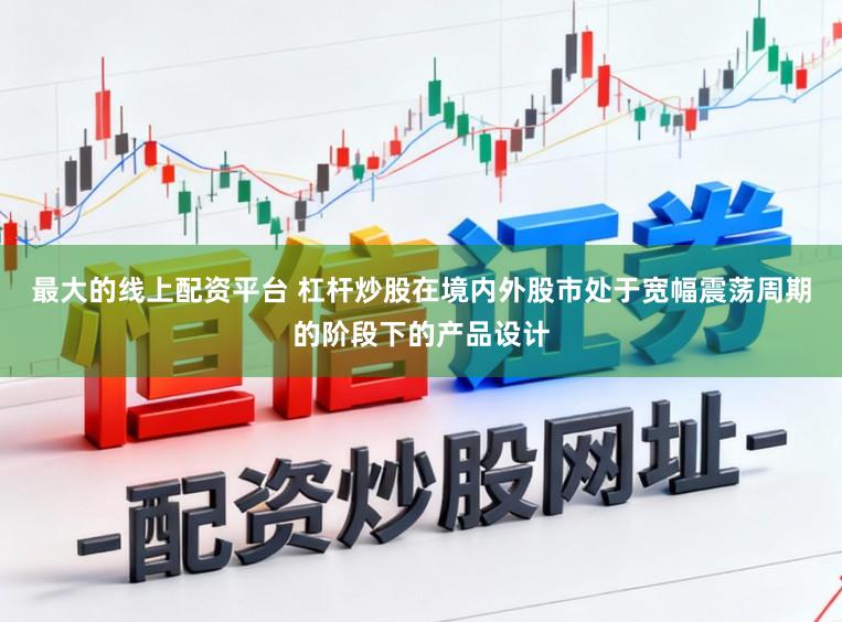 最大的线上配资平台 杠杆炒股在境内外股市处于宽幅震荡周期的阶段下的产品设计