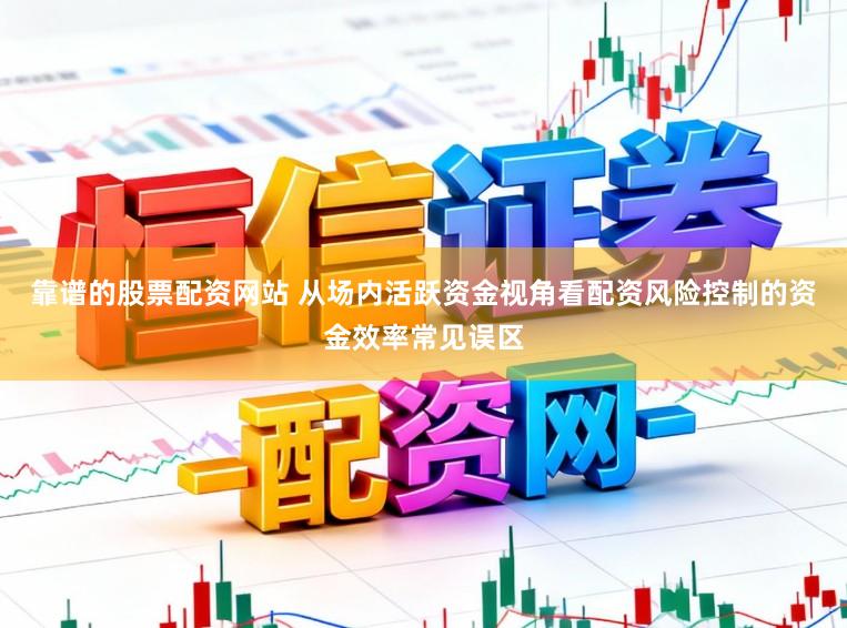 靠谱的股票配资网站 从场内活跃资金视角看配资风险控制的资金效率常见误区