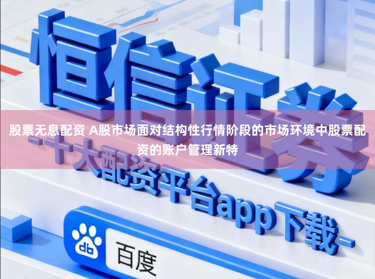 股票无息配资 A股市场面对结构性行情阶段的市场环境中股票配资的账户管理新特