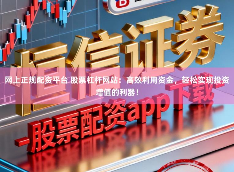 网上正规配资平台 股票杠杆网站：高效利用资金，轻松实现投资增值的利器！