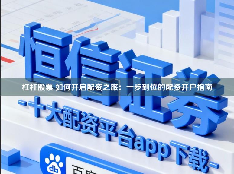 杠杆股票 如何开启配资之旅：一步到位的配资开户指南