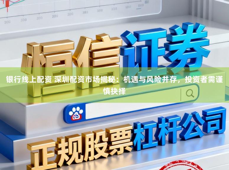 银行线上配资 深圳配资市场揭秘：机遇与风险并存，投资者需谨慎抉择