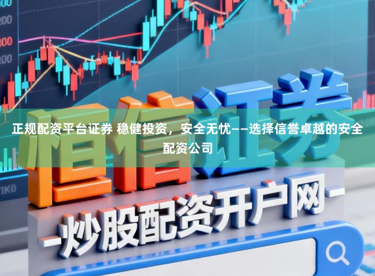 正规配资平台证券 稳健投资，安全无忧——选择信誉卓越的安全配资公司