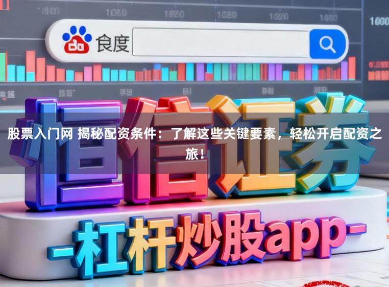 股票入门网 揭秘配资条件：了解这些关键要素，轻松开启配资之旅！
