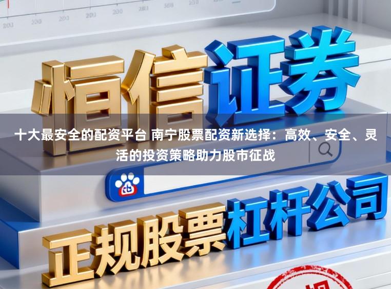 十大最安全的配资平台 南宁股票配资新选择：高效、安全、灵活的投资策略助力股市征战