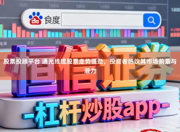 股票投顾平台 通光线缆股票走势强劲，投资者热议其市场前景与潜力