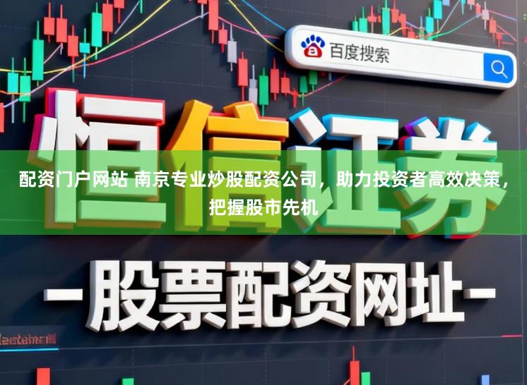 配资门户网站 南京专业炒股配资公司，助力投资者高效决策，把握股市先机