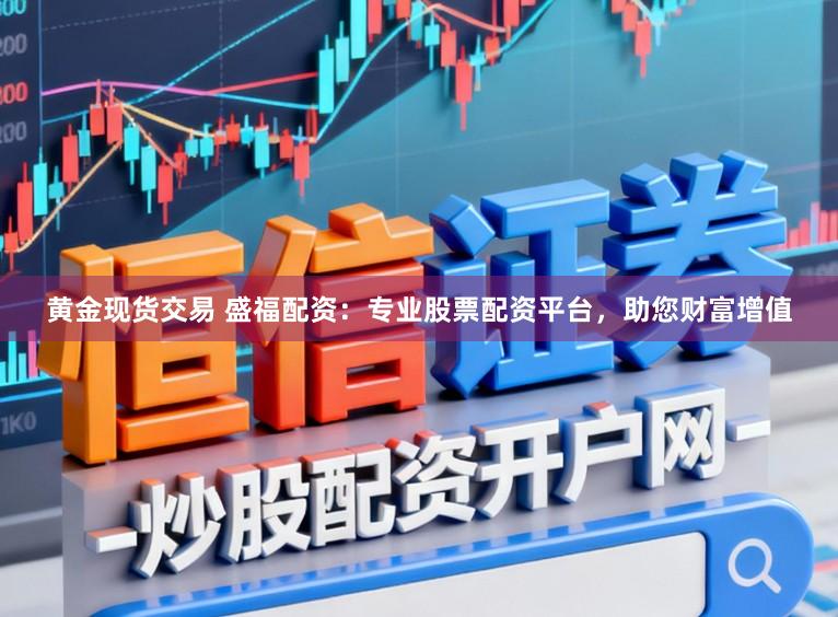 黄金现货交易 盛福配资：专业股票配资平台，助您财富增值