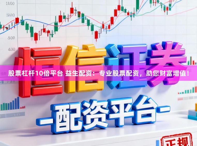 股票杠杆10倍平台 益生配资：专业股票配资，助您财富增值！