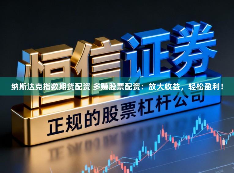 纳斯达克指数期货配资 多赚股票配资：放大收益，轻松盈利！