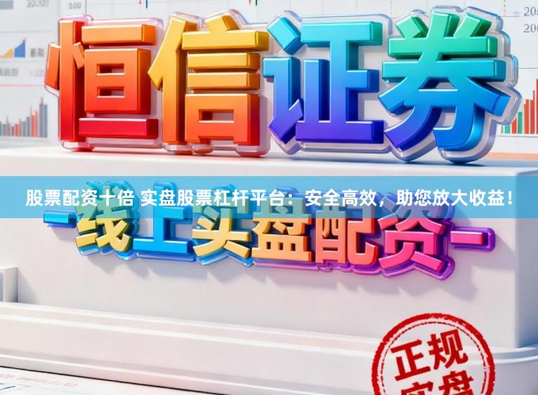 股票配资十倍 实盘股票杠杆平台：安全高效，助您放大收益！