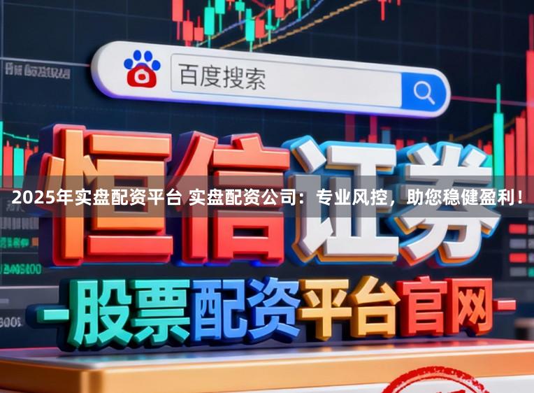 2025年实盘配资平台 实盘配资公司：专业风控，助您稳健盈利！