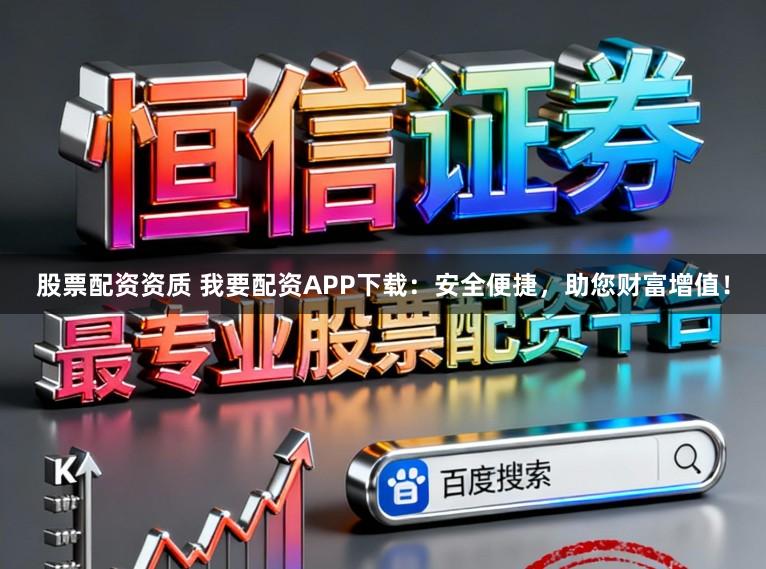 股票配资资质 我要配资APP下载：安全便捷，助您财富增值！