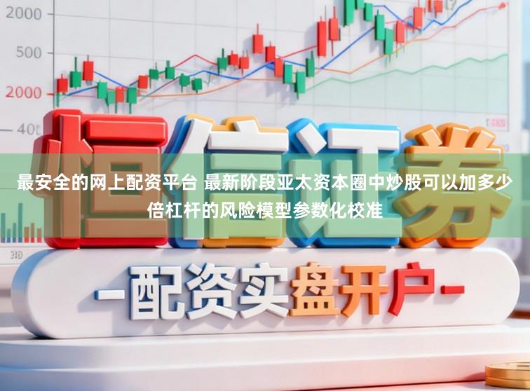 最安全的网上配资平台 最新阶段亚太资本圈中炒股可以加多少倍杠杆的风险模型参数化校准