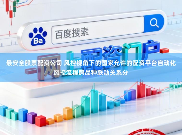 最安全股票配资公司 风控视角下的国家允许的配资平台自动化风控流程跨品种联动关系分