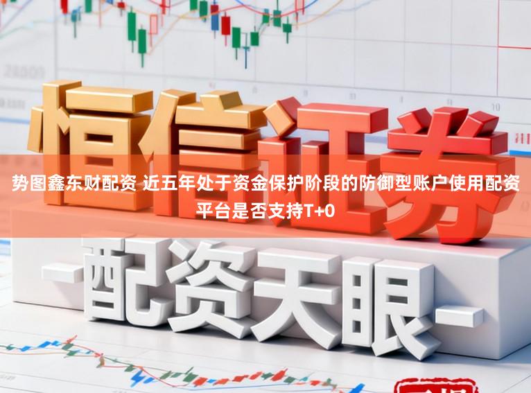 势图鑫东财配资 近五年处于资金保护阶段的防御型账户使用配资平台是否支持T+0