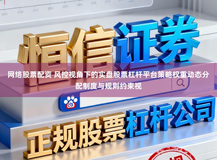 网络股票配资 风控视角下的实盘股票杠杆平台策略权重动态分配制度与规则约束视