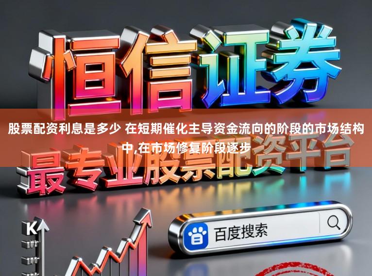 股票配资利息是多少 在短期催化主导资金流向的阶段的市场结构中,在市场修复阶段逐步