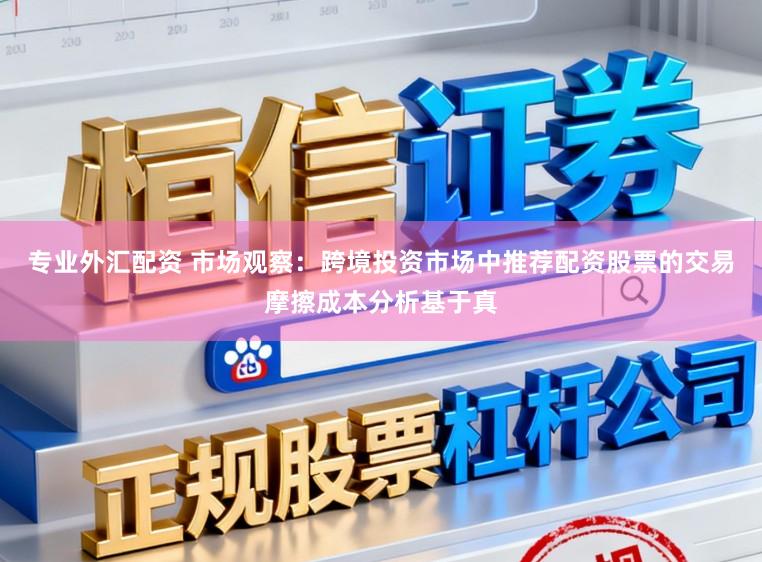 专业外汇配资 市场观察：跨境投资市场中推荐配资股票的交易摩擦成本分析基于真