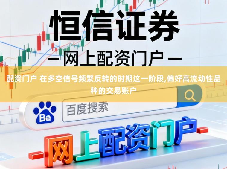 配资门户 在多空信号频繁反转的时期这一阶段,偏好高流动性品种的交易账户