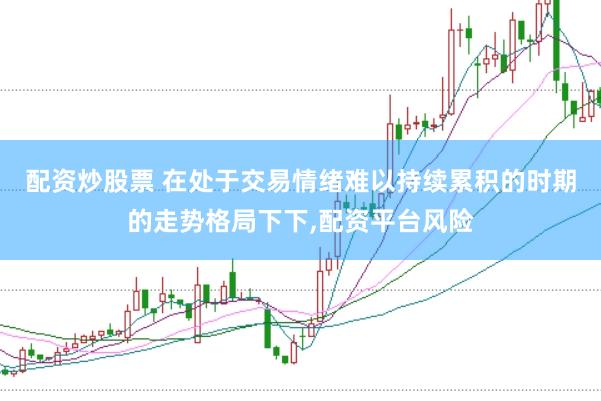 配资炒股票 在处于交易情绪难以持续累积的时期的走势格局下下,配资平台风险