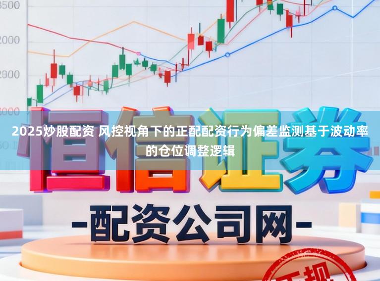 2025炒股配资 风控视角下的正配配资行为偏差监测基于波动率的仓位调整逻辑