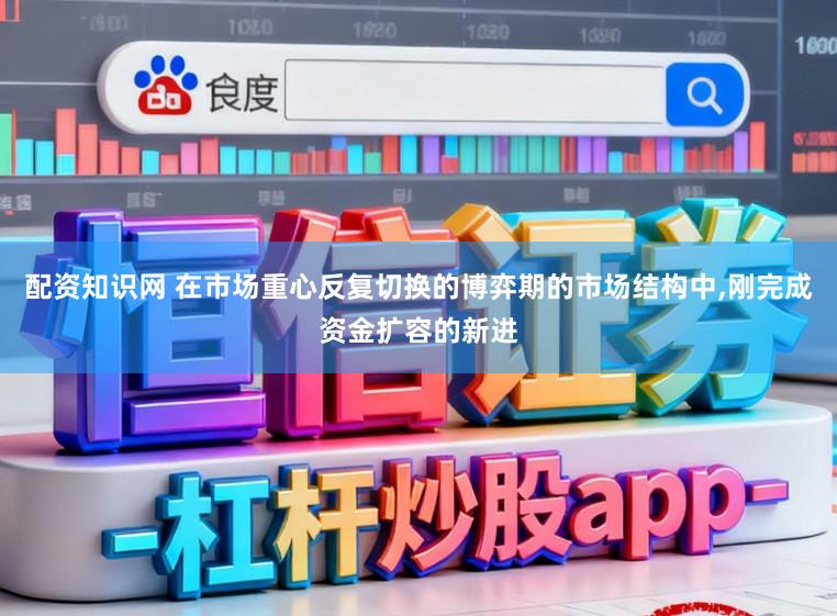 配资知识网 在市场重心反复切换的博弈期的市场结构中,刚完成资金扩容的新进