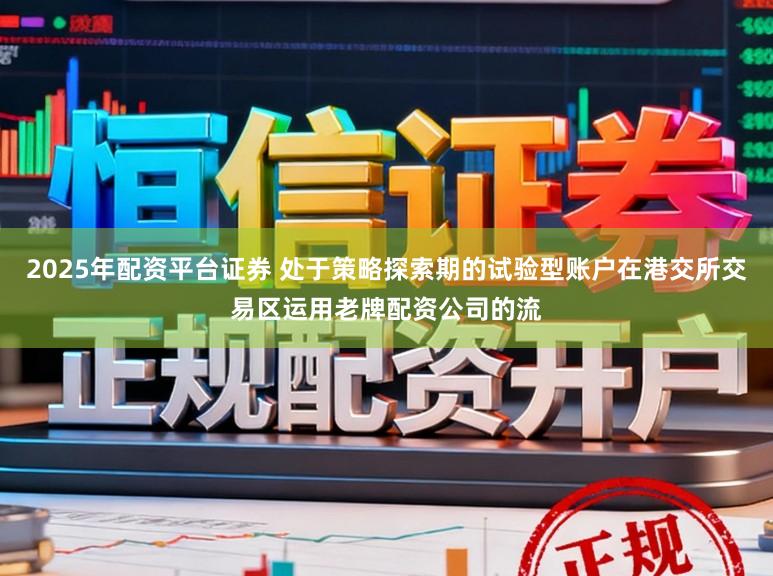 2025年配资平台证券 处于策略探索期的试验型账户在港交所交易区运用老牌配资公司的流