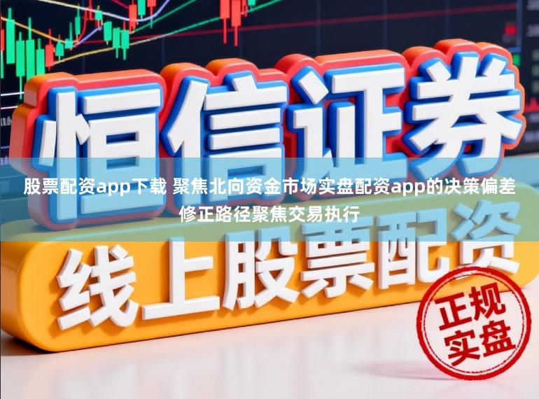 股票配资app下载 聚焦北向资金市场实盘配资app的决策偏差修正路径聚焦交易执行