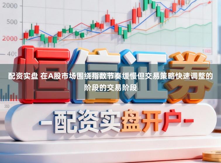 配资实盘 在A股市场围绕指数节奏缓慢但交易策略快速调整的阶段的交易阶段